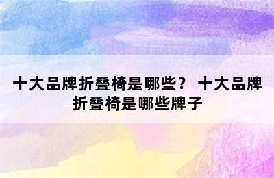 十大品牌折叠椅是哪些？ 十大品牌折叠椅是哪些牌子